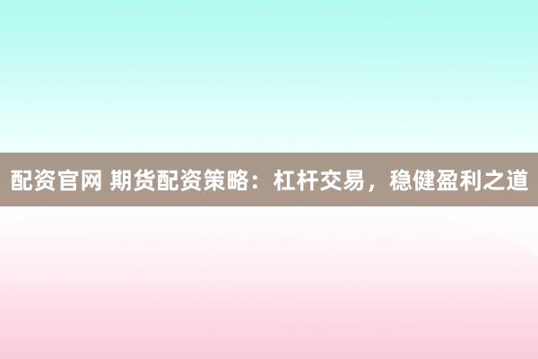 配资官网 期货配资策略：杠杆交易，稳健盈利之道