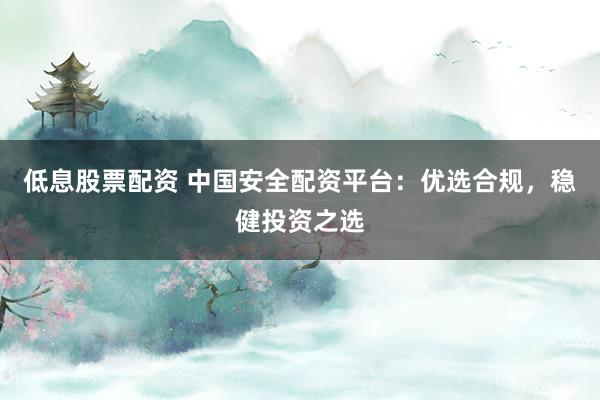 低息股票配资 中国安全配资平台：优选合规，稳健投资之选