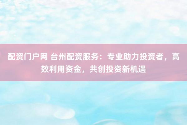 配资门户网 台州配资服务：专业助力投资者，高效利用资金，共创投资新机遇