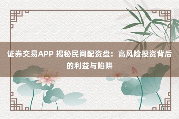 证券交易APP 揭秘民间配资盘：高风险投资背后的利益与陷阱