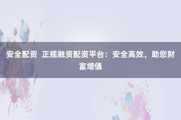 安全配资  正规融资配资平台：安全高效，助您财富增值