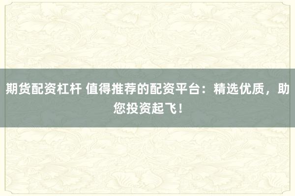 期货配资杠杆 值得推荐的配资平台：精选优质，助您投资起飞！