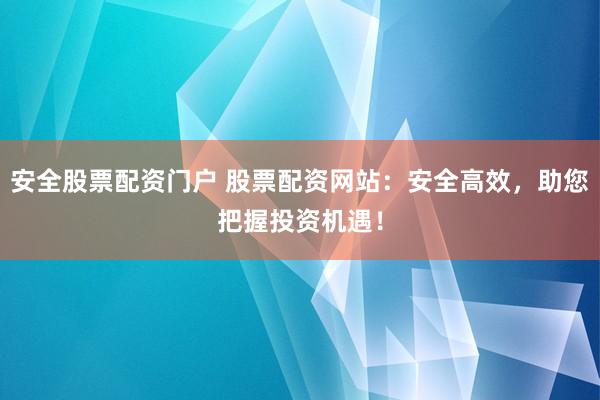 安全股票配资门户 股票配资网站：安全高效，助您把握投资机遇！