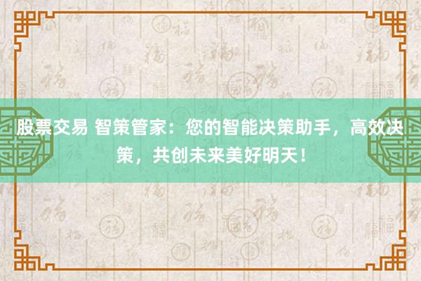 股票交易 智策管家：您的智能决策助手，高效决策，共创未来美好明天！