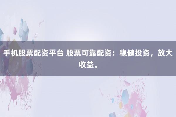 手机股票配资平台 股票可靠配资：稳健投资，放大收益。