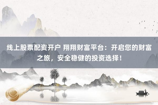 线上股票配资开户 翔翔财富平台：开启您的财富之旅，安全稳健的投资选择！