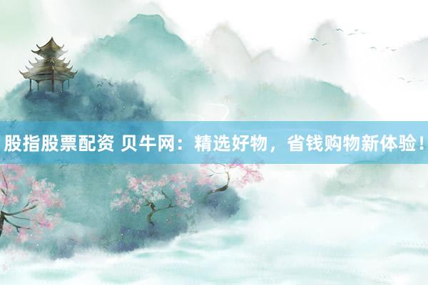 股指股票配资 贝牛网：精选好物，省钱购物新体验！