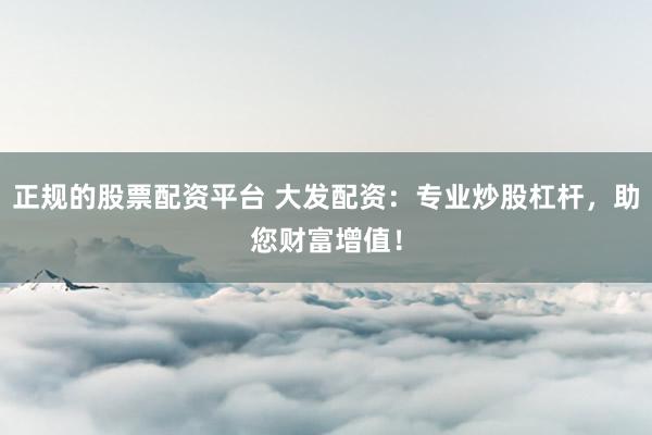 正规的股票配资平台 大发配资：专业炒股杠杆，助您财富增值！