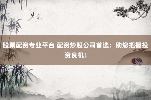 股票配资专业平台 配资炒股公司首选：助您把握投资良机！