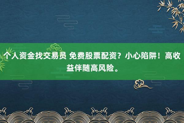 个人资金找交易员 免费股票配资？小心陷阱！高收益伴随高风险。
