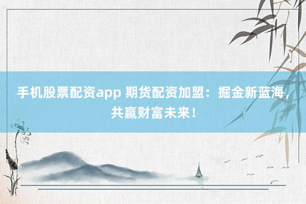 手机股票配资app 期货配资加盟：掘金新蓝海，共赢财富未来！