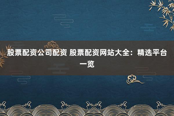 股票配资公司配资 股票配资网站大全：精选平台一览