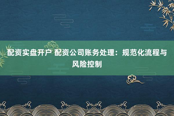 配资实盘开户 配资公司账务处理：规范化流程与风险控制