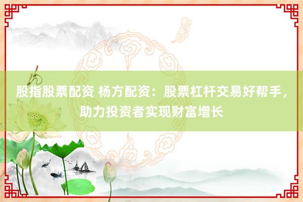 股指股票配资 杨方配资：股票杠杆交易好帮手，助力投资者实现财富增长