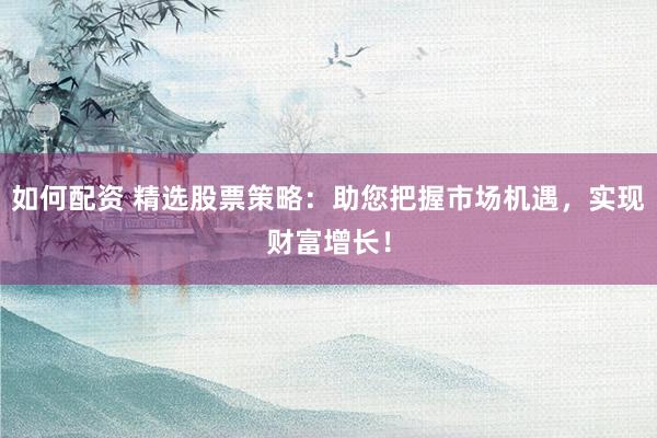 如何配资 精选股票策略：助您把握市场机遇，实现财富增长！