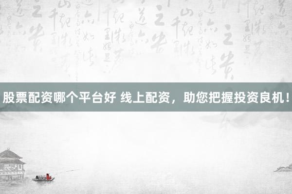 股票配资哪个平台好 线上配资，助您把握投资良机！