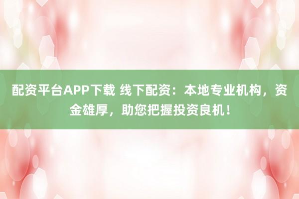 配资平台APP下载 线下配资：本地专业机构，资金雄厚，助您把握投资良机！