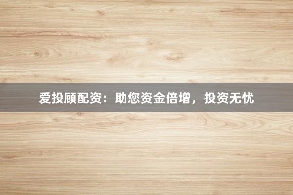 爱投顾配资：助您资金倍增，投资无忧