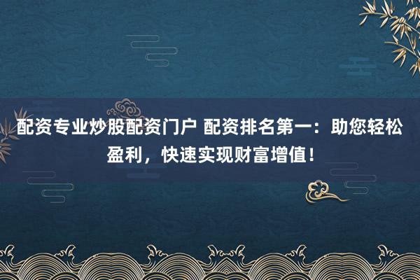 配资专业炒股配资门户 配资排名第一：助您轻松盈利，快速实现财富增值！
