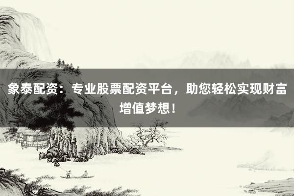 象泰配资：专业股票配资平台，助您轻松实现财富增值梦想！