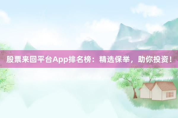 股票来回平台App排名榜：精选保举，助你投资！