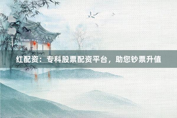 红配资：专科股票配资平台，助您钞票升值