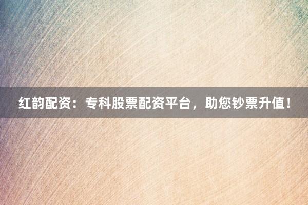 红韵配资：专科股票配资平台，助您钞票升值！