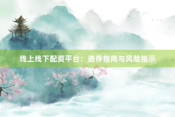 线上线下配资平台：遴荐指南与风险指示