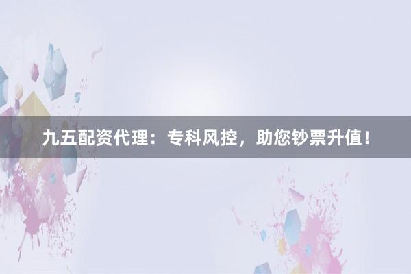 九五配资代理：专科风控，助您钞票升值！