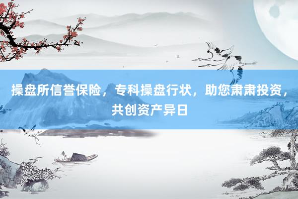 操盘所信誉保险，专科操盘行状，助您肃肃投资，共创资产异日