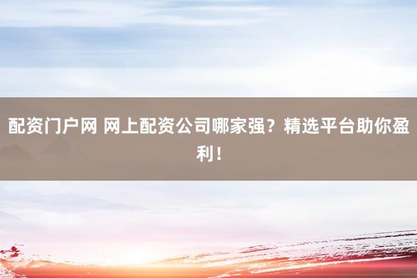 配资门户网 网上配资公司哪家强？精选平台助你盈利！