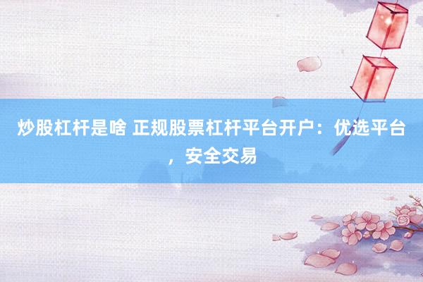 炒股杠杆是啥 正规股票杠杆平台开户：优选平台，安全交易