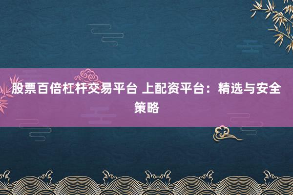 股票百倍杠杆交易平台 上配资平台：精选与安全策略