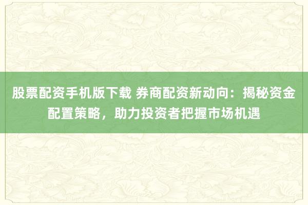 股票配资手机版下载 券商配资新动向：揭秘资金配置策略，助力投资者把握市场机遇