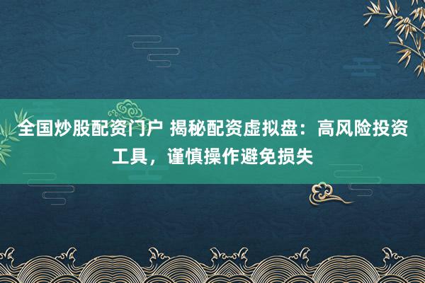 全国炒股配资门户 揭秘配资虚拟盘：高风险投资工具，谨慎操作避免损失