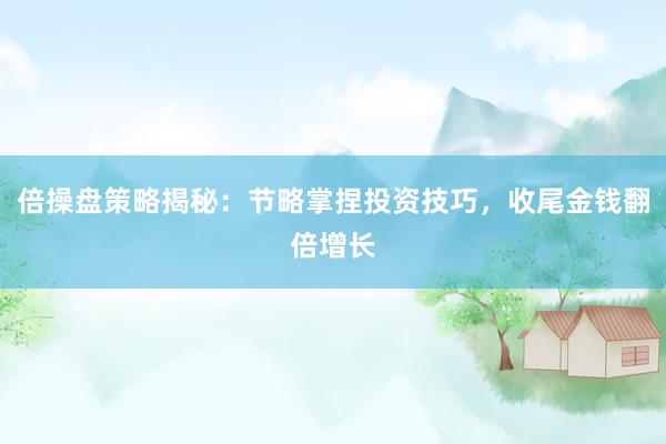 倍操盘策略揭秘：节略掌捏投资技巧，收尾金钱翻倍增长