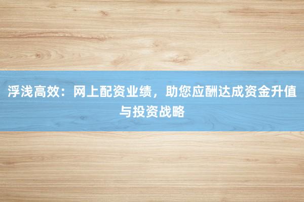 浮浅高效：网上配资业绩，助您应酬达成资金升值与投资战略