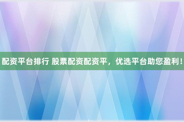 配资平台排行 股票配资配资平，优选平台助您盈利！
