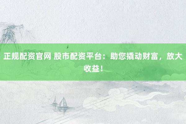 正规配资官网 股市配资平台：助您撬动财富，放大收益！