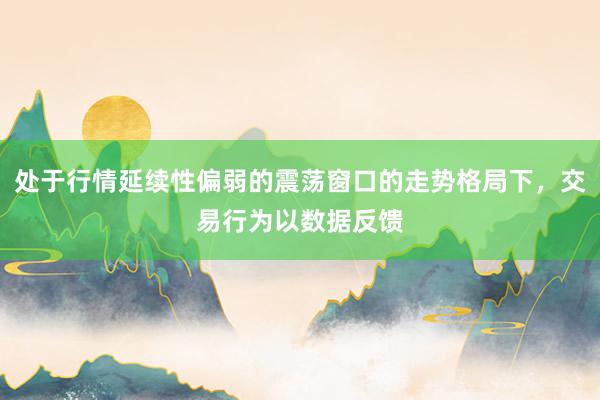 处于行情延续性偏弱的震荡窗口的走势格局下，交易行为以数据反馈
