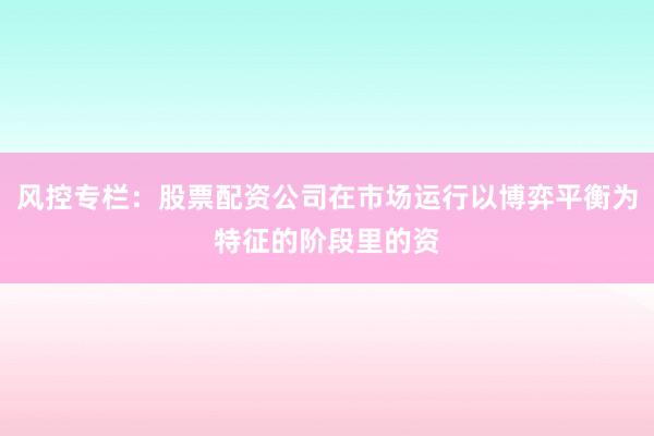 风控专栏：股票配资公司在市场运行以博弈平衡为特征的阶段里的资