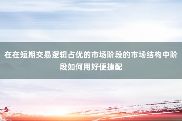 在在短期交易逻辑占优的市场阶段的市场结构中阶段如何用好便捷配