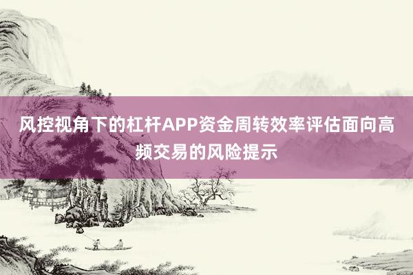 风控视角下的杠杆APP资金周转效率评估面向高频交易的风险提示