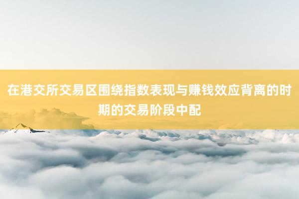 在港交所交易区围绕指数表现与赚钱效应背离的时期的交易阶段中配