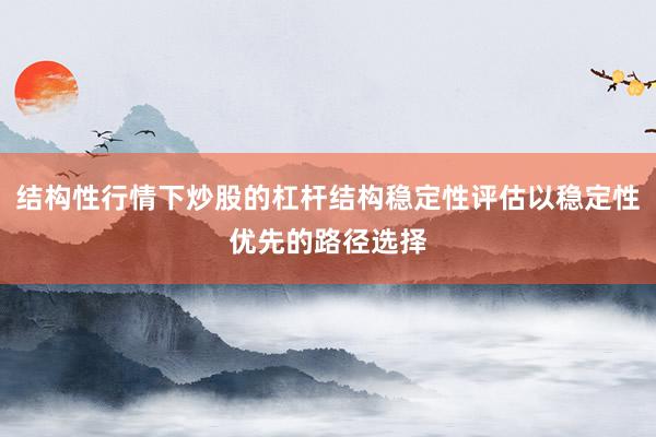 结构性行情下炒股的杠杆结构稳定性评估以稳定性优先的路径选择