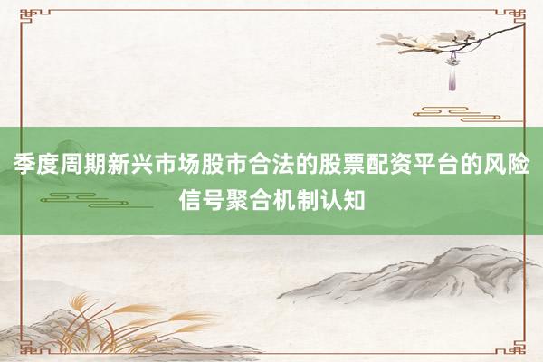 季度周期新兴市场股市合法的股票配资平台的风险信号聚合机制认知