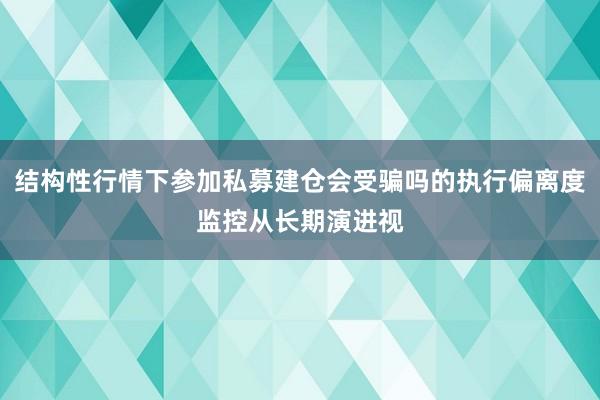 结构性行情下参加私募建仓会受骗吗的执行偏离度监控从长期演进视
