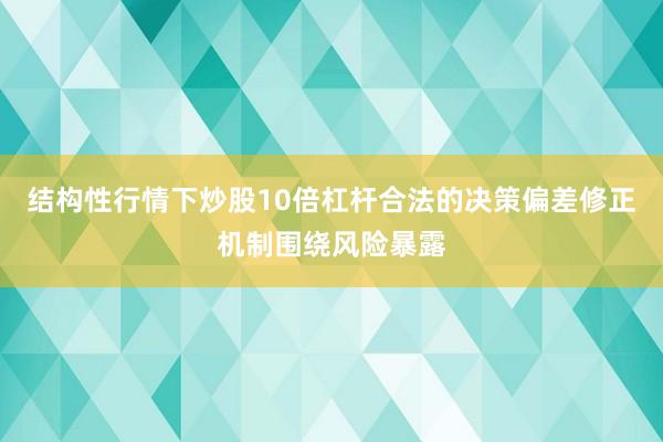 结构性行情下炒股10倍杠杆合法的决策偏差修正机制围绕风险暴露