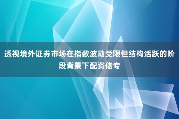 透视境外证券市场在指数波动受限但结构活跃的阶段背景下配资佬专