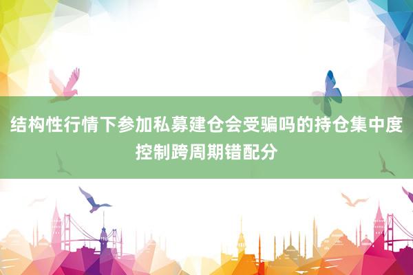 结构性行情下参加私募建仓会受骗吗的持仓集中度控制跨周期错配分